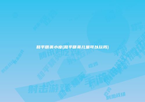 和平精英小度(和平精英儿童可以玩吗)