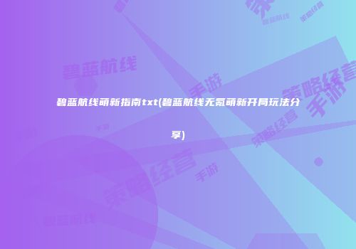 碧蓝航线萌新指南txt(碧蓝航线无氪萌新开局玩法分享)
