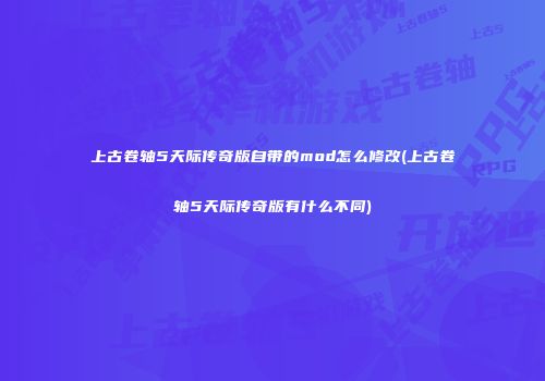 上古卷轴5天际传奇版自带的mod怎么修改(上古卷轴5天际传奇版有什么不同)
