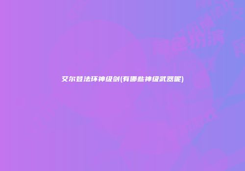 艾尔登法环神级剑(有哪些神级武器呢)