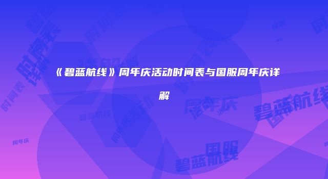 《碧蓝航线》周年庆活动时间表与国服周年庆详解