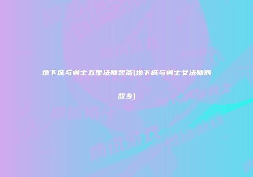 地下城与勇士五星法师装备(地下城与勇士女法师的故乡)