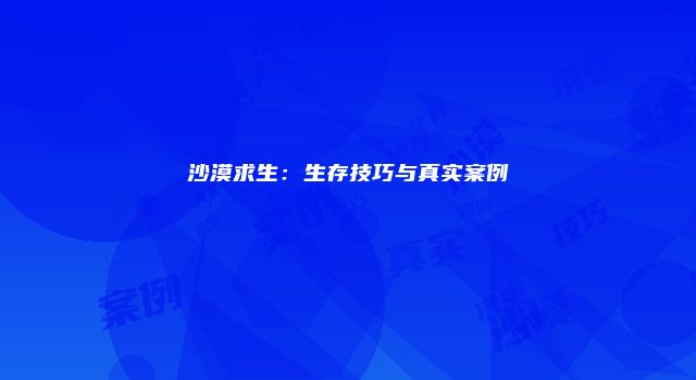 沙漠求生：生存技巧与真实案例
