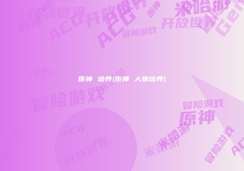 原神 培养(原神 人物培养)