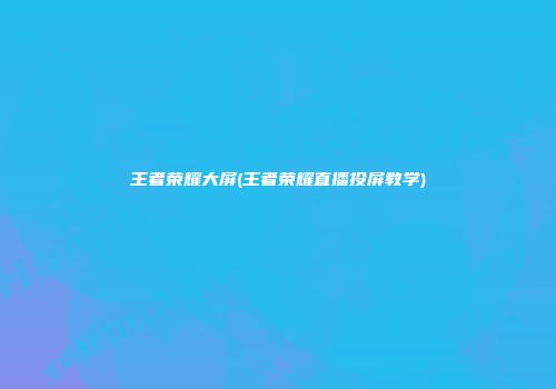 王者荣耀大屏(王者荣耀直播投屏教学)