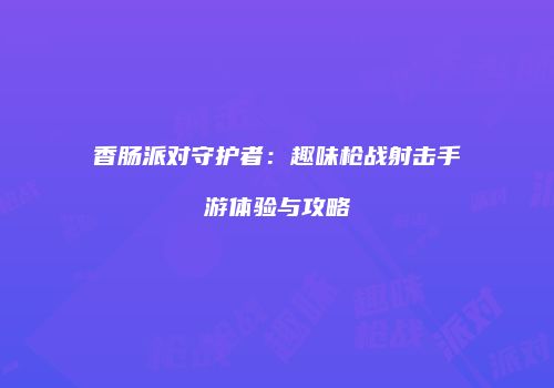 香肠派对守护者：趣味枪战射击手游体验与攻略
