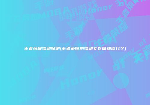 王者荣耀福利贴吧(王者荣耀的福利专区你知道几个)