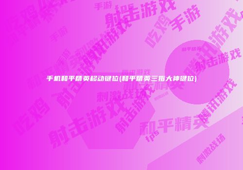 手机和平精英移动键位(和平精英三指大神键位)