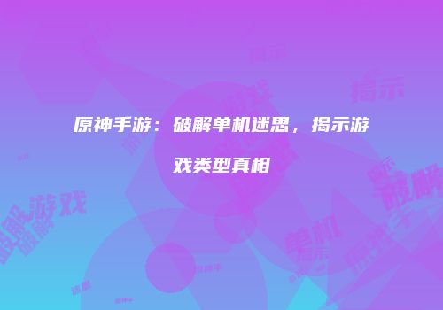 原神手游：破解单机迷思，揭示游戏类型真相