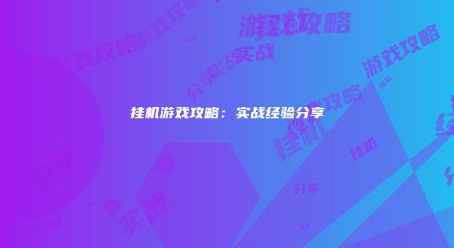 挂机游戏攻略：实战经验分享