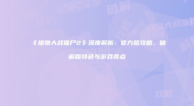 《植物大战僵尸2》深度解析：官方版攻略、破解版特色与游戏亮点