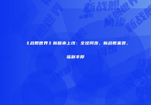 《战舰世界》新版本上线:全球同步,新战舰来袭,福利丰厚