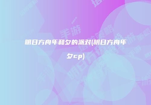 明日方舟年和夕的派对(明日方舟年夕cp)