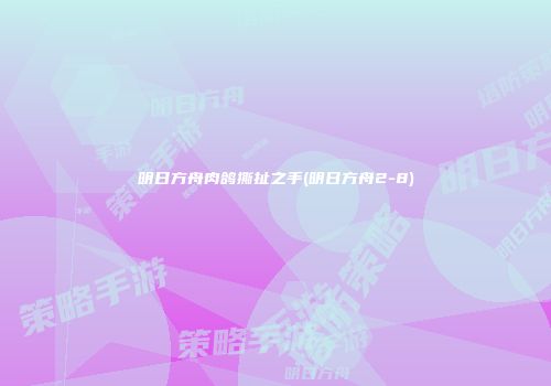 明日方舟肉鸽撕扯之手(明日方舟2-8)