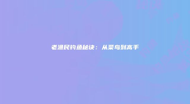 老渔民钓鱼秘诀：从菜鸟到高手