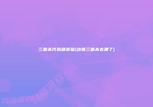 三国杀代码刷祈福(边锋三国杀去哪了)