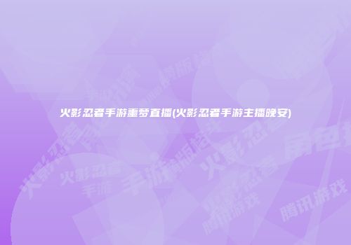 火影忍者手游噩梦直播(火影忍者手游主播晚安)