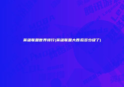 英雄联盟世界排行(英雄联盟大西瓜多少级了)