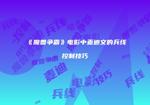 《魔兽争霸》电影中麦迪文的兵线控制技巧
