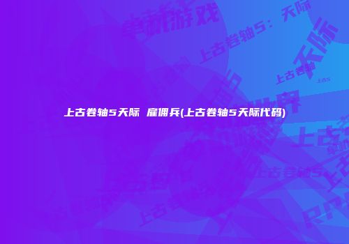 上古卷轴5天际 雇佣兵(上古卷轴5天际代码)