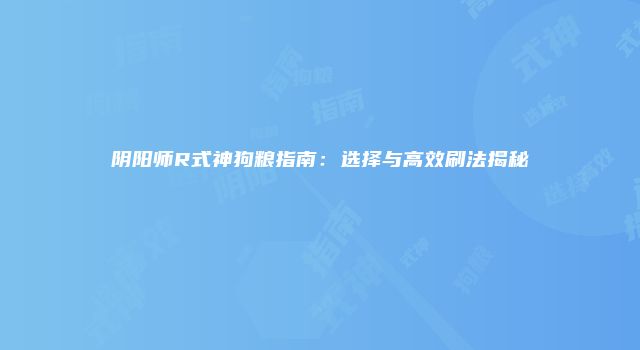 阴阳师R式神狗粮指南：选择与高效刷法揭秘