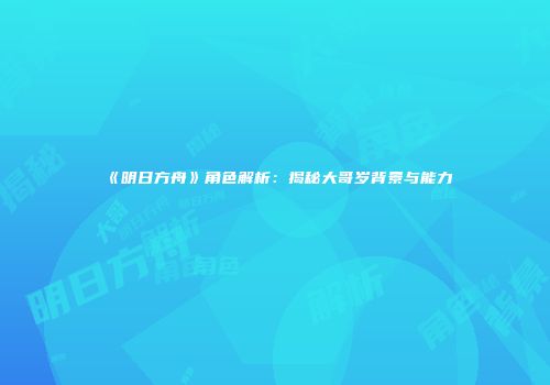 《明日方舟》角色解析:揭秘大哥岁背景与能力