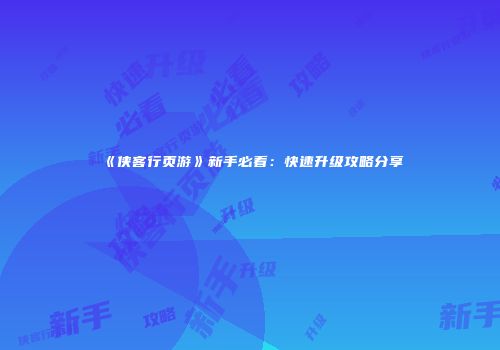 《侠客行页游》新手必看：快速升级攻略分享