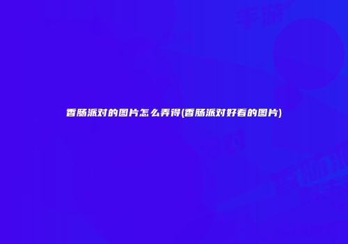 香肠派对的图片怎么弄得(香肠派对好看的图片)