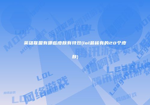 英雄联盟有哪些皮肤有特效(lol最稀有的20个皮肤)