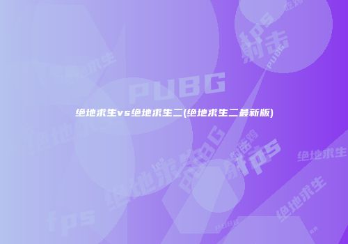 绝地求生vs绝地求生二(绝地求生二最新版)