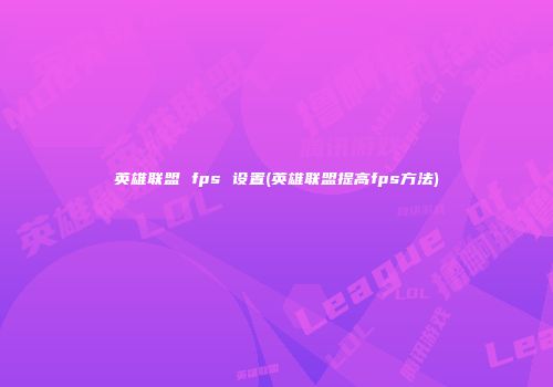 英雄联盟 fps 设置(英雄联盟提高fps方法)