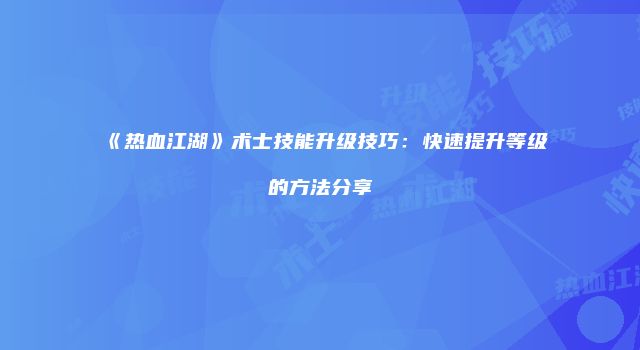 《热血江湖》术士技能升级技巧：快速提升等级的方法分享