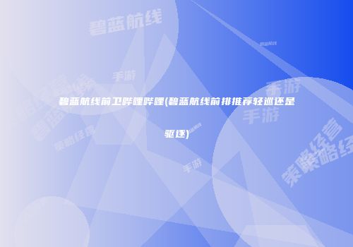 碧蓝航线前卫哔哩哔哩(碧蓝航线前排推荐轻巡还是驱逐)