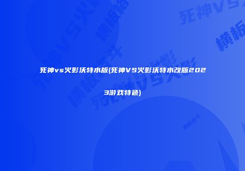 死神vs火影沃特水版(死神VS火影沃特水改版2023游戏特色)