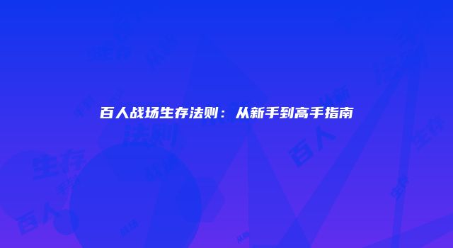 百人战场生存法则:从新手到高手指南