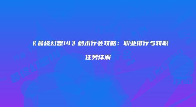 《最终幻想14》剑术行会攻略：职业排行与转职任务详解