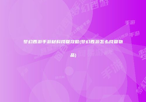 梦幻西游手游材料找回攻略(梦幻西游怎么找回物品)