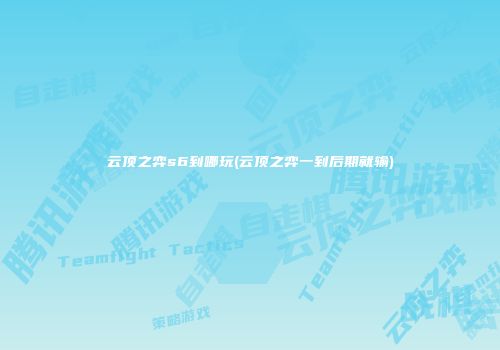 云顶之弈s6到哪玩(云顶之弈一到后期就输)