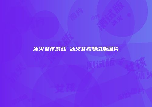 冰火女孩游戏 冰火女孩测试版图片