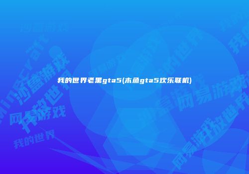 我的世界老黑gta5(木鱼gta5欢乐联机)