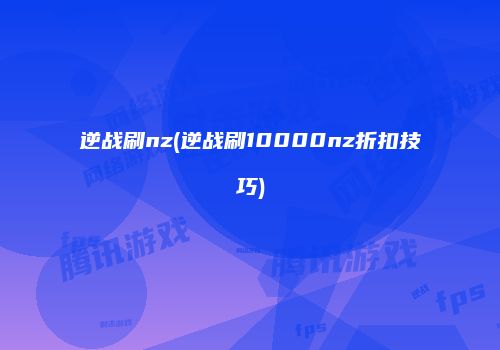 逆战刷nz(逆战刷10000nz折扣技巧)