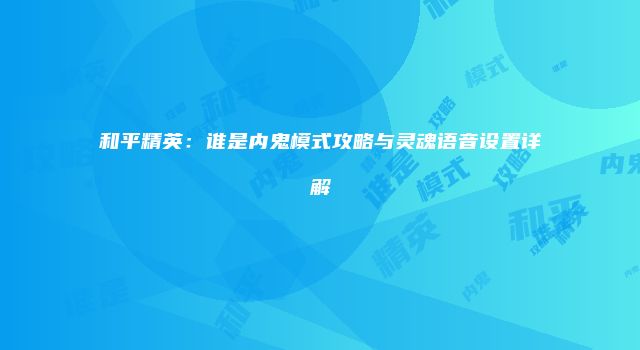 和平精英:谁是内鬼模式攻略与灵魂语音设置详解