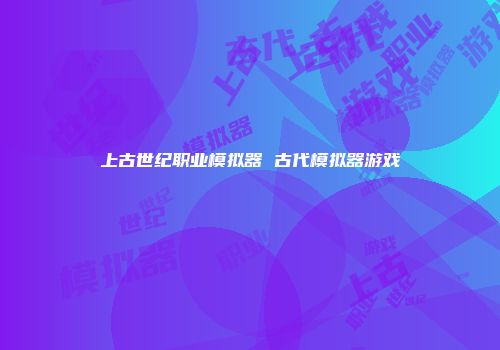 上古世纪职业模拟器 古代模拟器游戏