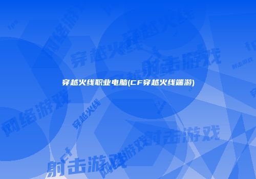 穿越火线职业电脑(CF穿越火线端游)