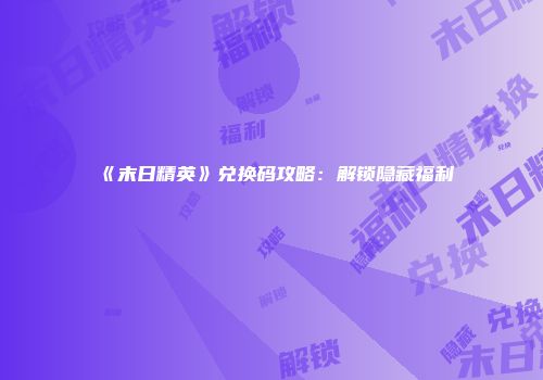 《末日精英》兑换码攻略：解锁隐藏福利