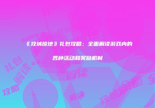 《攻城掠地》礼包攻略:全面解读游戏内的各种活动和奖励机制