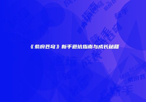 《紫府苍穹》新手避坑指南与成长秘籍