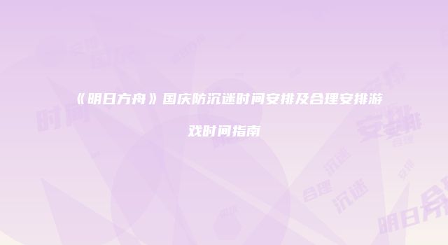 《明日方舟》国庆防沉迷时间安排及合理安排游戏时间指南