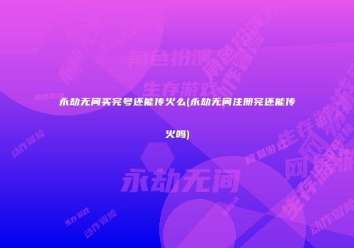 永劫无间买完号还能传火么(永劫无间注册完还能传火吗)