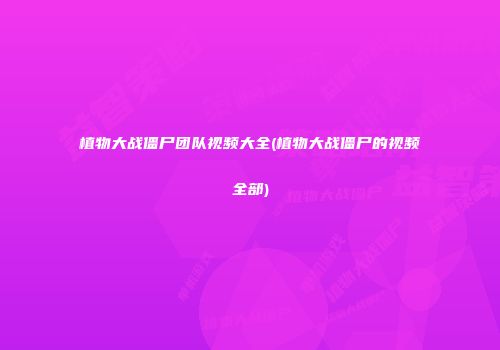 植物大战僵尸团队视频大全(植物大战僵尸的视频全部)